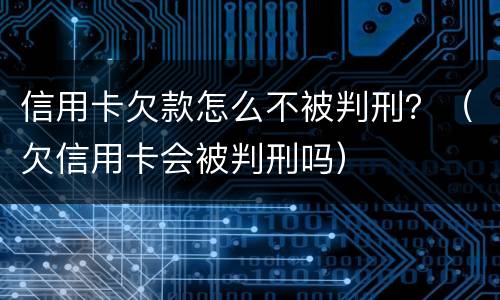 信用卡欠款怎么不被判刑？（欠信用卡会被判刑吗）