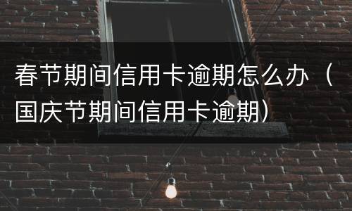 春节期间信用卡逾期怎么办（国庆节期间信用卡逾期）
