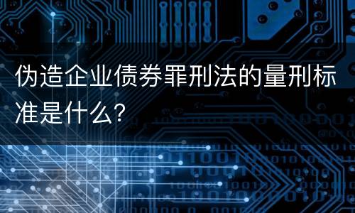 伪造企业债券罪刑法的量刑标准是什么？