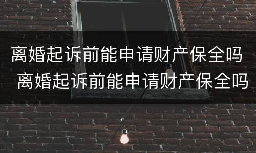 离婚起诉前能申请财产保全吗 离婚起诉前能申请财产保全吗要多久