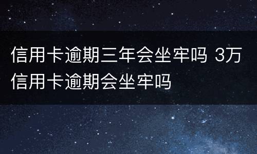 信用卡逾期三年会坐牢吗 3万信用卡逾期会坐牢吗