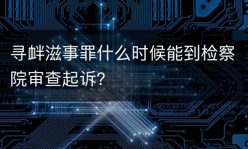 寻衅滋事罪什么时候能到检察院审查起诉？