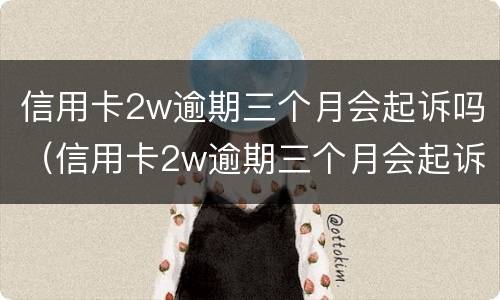 信用卡2w逾期三个月会起诉吗（信用卡2w逾期三个月会起诉吗）