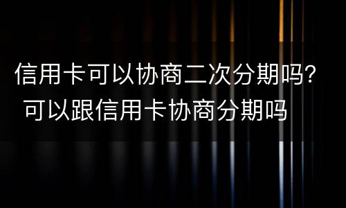 信用卡可以协商二次分期吗？ 可以跟信用卡协商分期吗