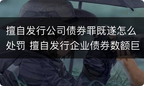 擅自发行公司债券罪既遂怎么处罚 擅自发行企业债券数额巨大后果严重的应处以无期徒刑
