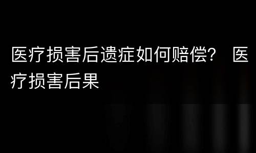 医疗损害后遗症如何赔偿？ 医疗损害后果