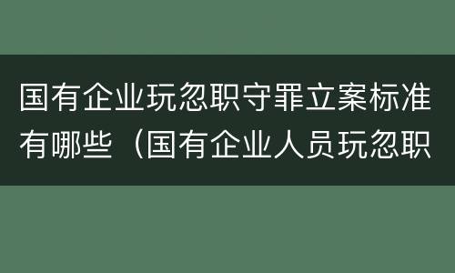 国有企业玩忽职守罪立案标准有哪些（国有企业人员玩忽职守罪立案标准）