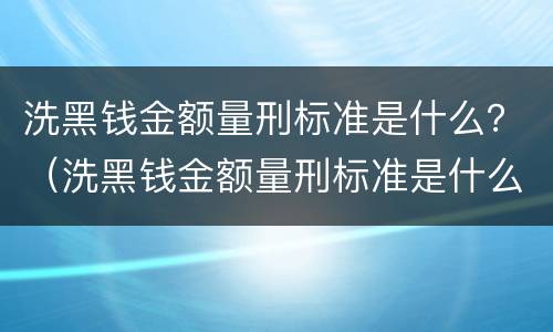 洗黑钱金额量刑标准是什么？（洗黑钱金额量刑标准是什么）