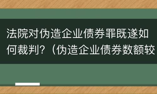 法院对伪造企业债券罪既遂如何裁判?（伪造企业债券数额较大的构成伪造金融票证罪）