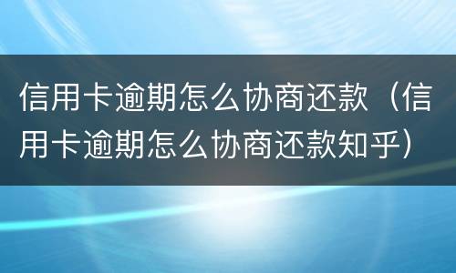 信用卡逾期怎么协商还款（信用卡逾期怎么协商还款知乎）