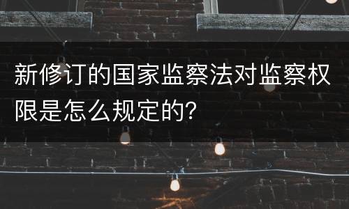 新修订的国家监察法对监察权限是怎么规定的？