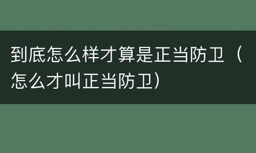 到底怎么样才算是正当防卫（怎么才叫正当防卫）