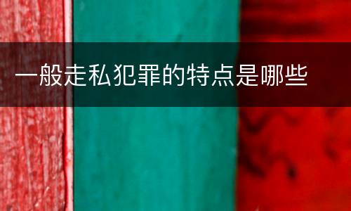 一般走私犯罪的特点是哪些