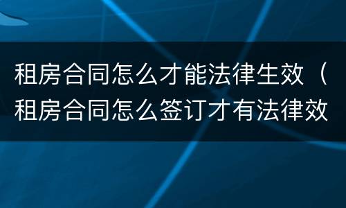 租房合同怎么才能法律生效（租房合同怎么签订才有法律效力）