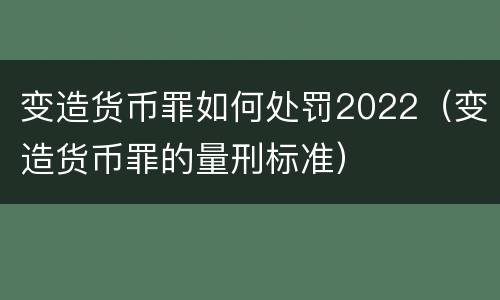 变造货币罪如何处罚2022（变造货币罪的量刑标准）