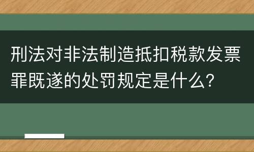 刑法对非法制造抵扣税款发票罪既遂的处罚规定是什么？