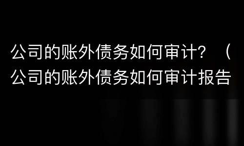 公司的账外债务如何审计？（公司的账外债务如何审计报告）