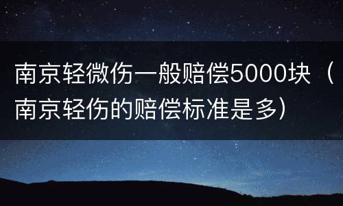 南京轻微伤一般赔偿5000块（南京轻伤的赔偿标准是多）