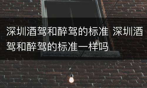 深圳酒驾和醉驾的标准 深圳酒驾和醉驾的标准一样吗