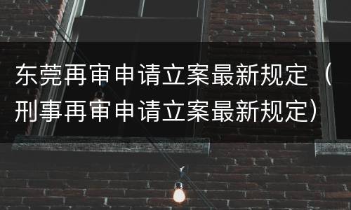 东莞再审申请立案最新规定（刑事再审申请立案最新规定）