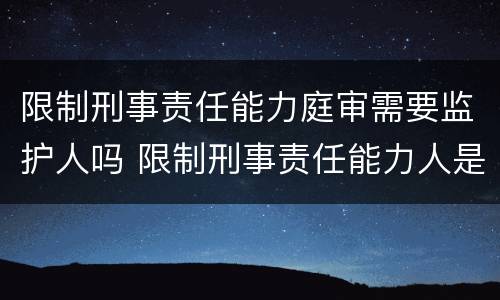 限制刑事责任能力庭审需要监护人吗 限制刑事责任能力人是否需要监护人出庭