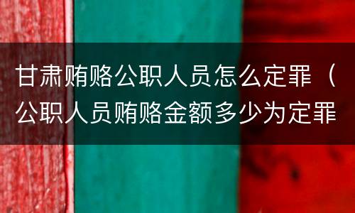 甘肃贿赂公职人员怎么定罪（公职人员贿赂金额多少为定罪）
