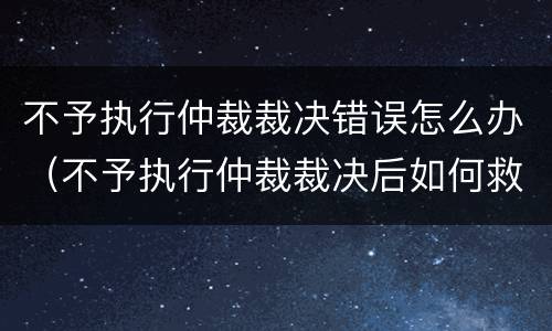 不予执行仲裁裁决错误怎么办（不予执行仲裁裁决后如何救济）
