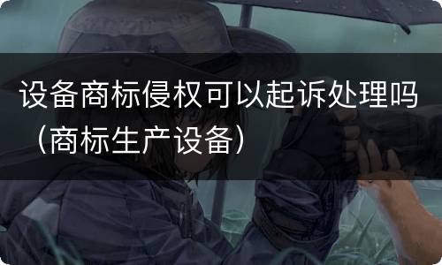 设备商标侵权可以起诉处理吗（商标生产设备）