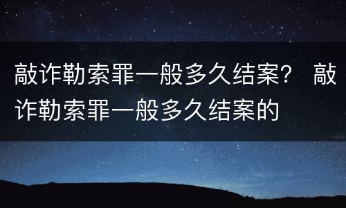 敲诈勒索罪一般多久结案？ 敲诈勒索罪一般多久结案的