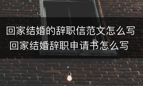 回家结婚的辞职信范文怎么写 回家结婚辞职申请书怎么写