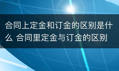 合同上定金和订金的区别是什么 合同里定金与订金的区别