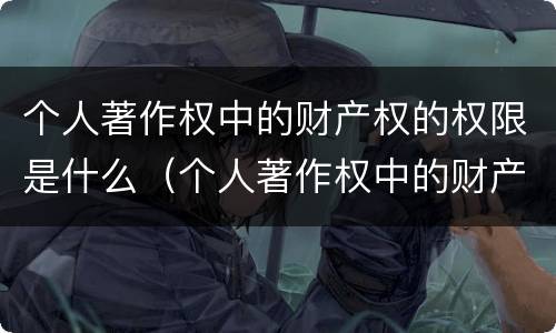 个人著作权中的财产权的权限是什么（个人著作权中的财产权保护期限为多少年）