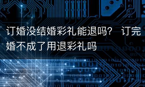 订婚没结婚彩礼能退吗？ 订完婚不成了用退彩礼吗