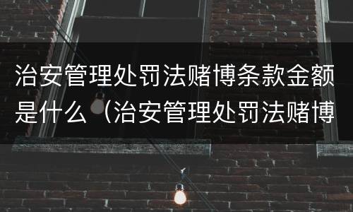 治安管理处罚法赌博条款金额是什么（治安管理处罚法赌博条款金额是什么意思）