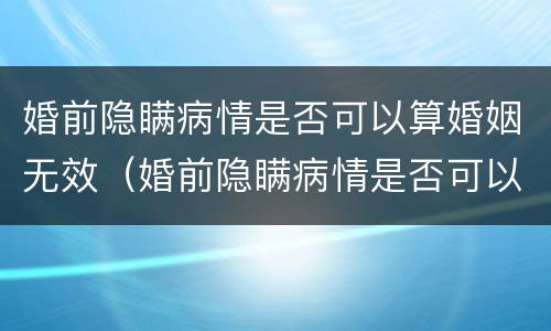 婚前隐瞒病情是否可以算婚姻无效（婚前隐瞒病情是否可以算婚姻无效的情形）