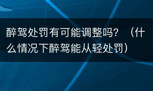 醉驾处罚有可能调整吗？（什么情况下醉驾能从轻处罚）