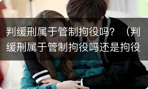 判缓刑属于管制拘役吗？（判缓刑属于管制拘役吗还是拘役）