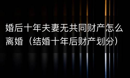 婚后十年夫妻无共同财产怎么离婚（结婚十年后财产划分）