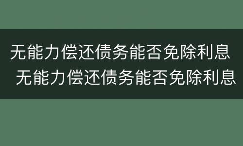 无能力偿还债务能否免除利息 无能力偿还债务能否免除利息和本金
