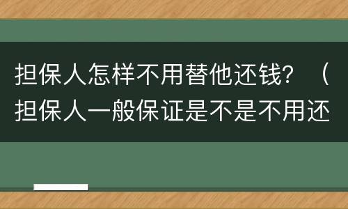 担保人怎样不用替他还钱？（担保人一般保证是不是不用还钱）