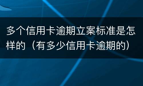 多个信用卡逾期立案标准是怎样的（有多少信用卡逾期的）