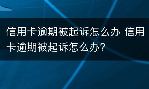 信用卡逾期被起诉怎么办 信用卡逾期被起诉怎么办?