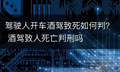 驾驶人开车酒驾致死如何判？ 酒驾致人死亡判刑吗