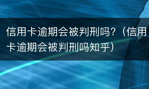 信用卡逾期会被判刑吗?（信用卡逾期会被判刑吗知乎）
