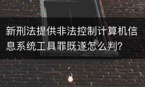 新刑法提供非法控制计算机信息系统工具罪既遂怎么判？