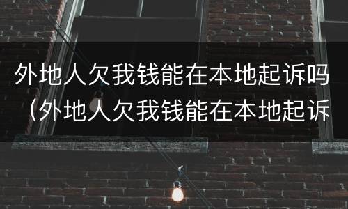 外地人欠我钱能在本地起诉吗（外地人欠我钱能在本地起诉吗怎么办）