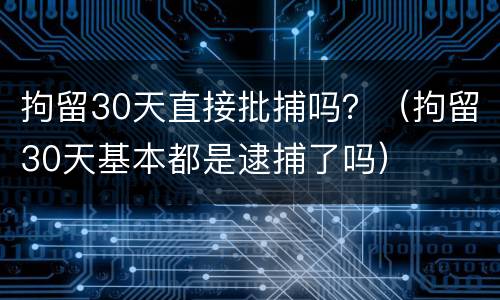拘留30天直接批捕吗？（拘留30天基本都是逮捕了吗）