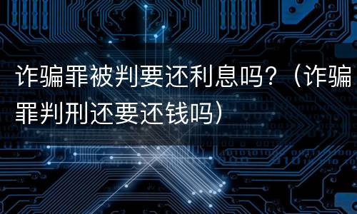 诈骗罪被判要还利息吗?（诈骗罪判刑还要还钱吗）