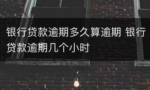 银行贷款逾期多久算逾期 银行贷款逾期几个小时