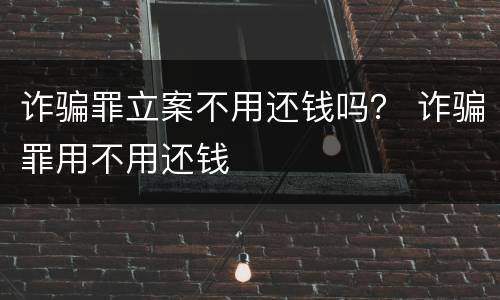 诈骗罪立案不用还钱吗？ 诈骗罪用不用还钱